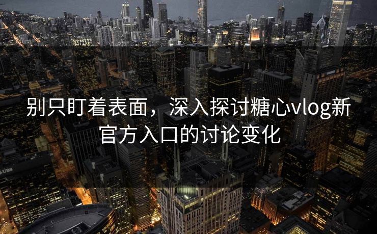 别只盯着表面,深入探讨糖心vlog新官方入口的讨论变化 别只盯着表面,深入探讨糖心vlog新官方入口的讨论变化