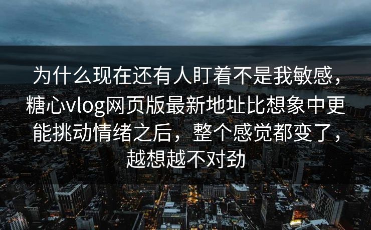 为什么现在还有人盯着不是我敏感，糖心vlog网页版最新地址比想象中更能挑动情绪之后，整个感觉都变了，越想越不对劲