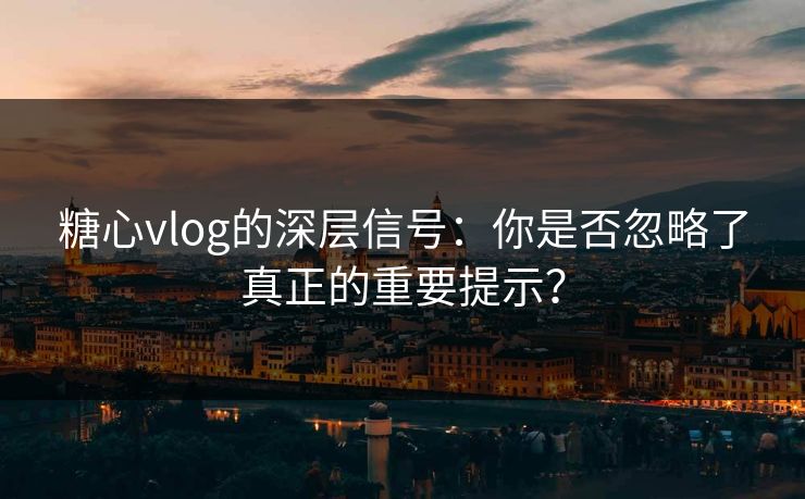 糖心vlog的深层信号：你是否忽略了真正的重要提示？