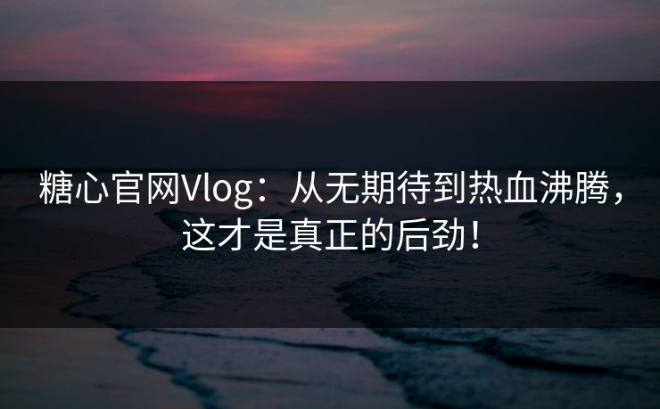 糖心官网Vlog:从无期待到热血沸腾,这才是真正的后劲! 糖心官网Vlog:从无期待到热血沸腾,这才是真正的后劲!