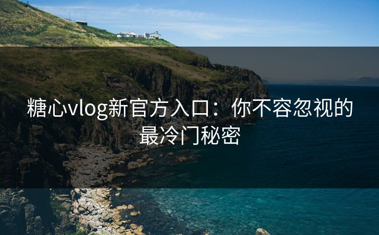 糖心vlog新官方入口:你不容忽视的最冷门秘密 糖心vlog新官方入口:你不容忽视的最冷门秘密