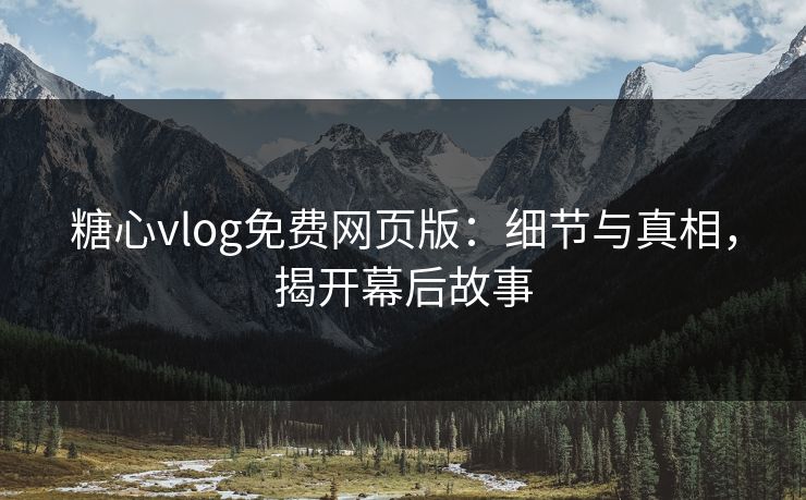 糖心vlog免费网页版:细节与真相,揭开幕后故事 糖心vlog免费网页版:细节与真相,揭开幕后故事