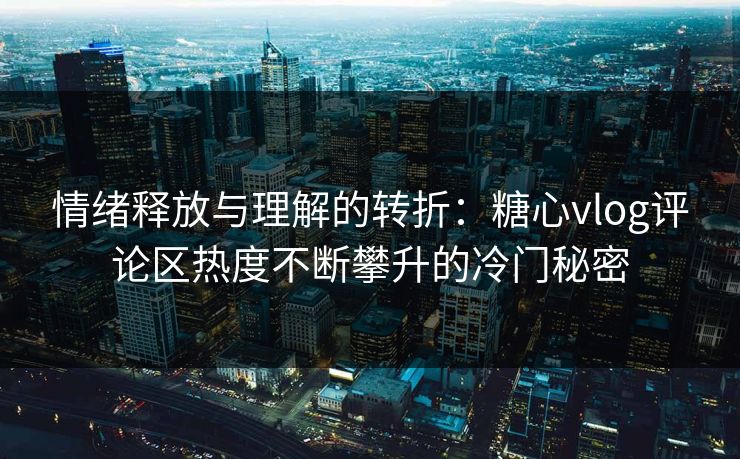 情绪释放与理解的转折:糖心vlog评论区热度不断攀升的冷门秘密 情绪释放与理解的转折:糖心vlog评论区热度不断攀升的冷门秘密