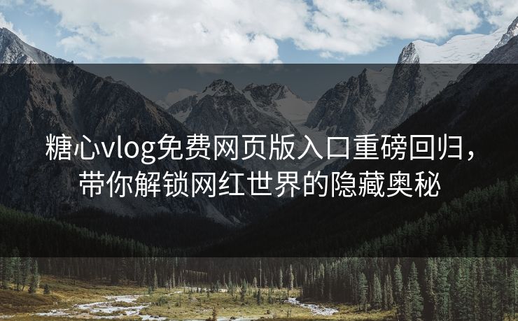 糖心vlog免费网页版入口重磅回归，带你解锁网红世界的隐藏奥秘