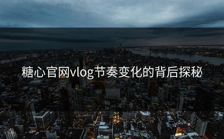 糖心官网vlog节奏变化的背后探秘