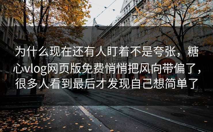 为什么现在还有人盯着不是夸张，糖心vlog网页版免费悄悄把风向带偏了，很多人看到最后才发现自己想简单了