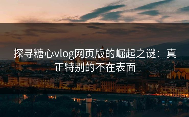 探寻糖心vlog网页版的崛起之谜:真正特别的不在表面 探寻糖心vlog网页版的崛起之谜:真正特别的不在表面
