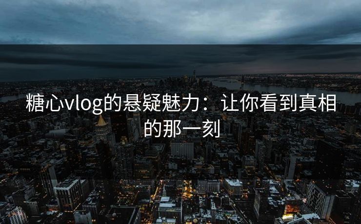 糖心vlog的悬疑魅力:让你看到真相的那一刻 糖心vlog的悬疑魅力:让你看到真相的那一刻