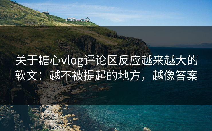 关于糖心vlog评论区反应越来越大的软文：越不被提起的地方，越像答案