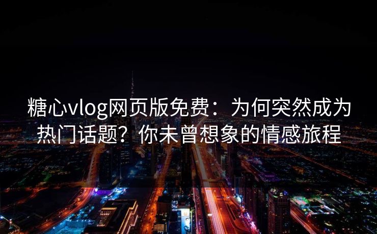 糖心vlog网页版免费：为何突然成为热门话题？你未曾想象的情感旅程
