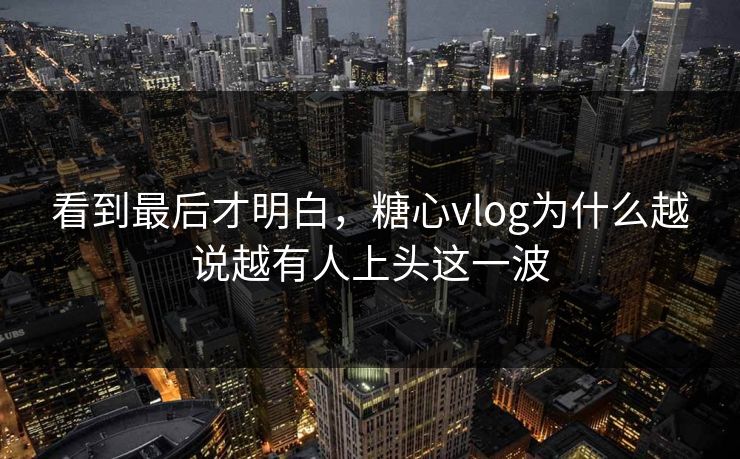看到最后才明白，糖心vlog为什么越说越有人上头这一波