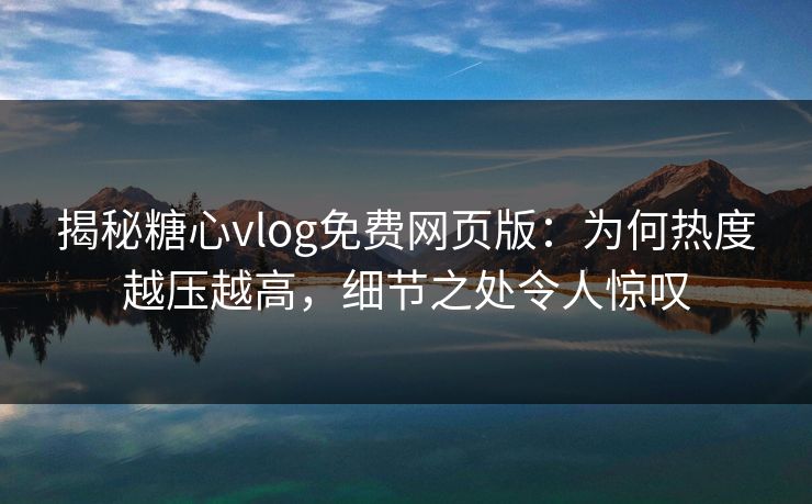 揭秘糖心vlog免费网页版:为何热度越压越高,细节之处令人惊叹 揭秘糖心vlog免费网页版:为何热度越压越高,细节之处令人惊叹