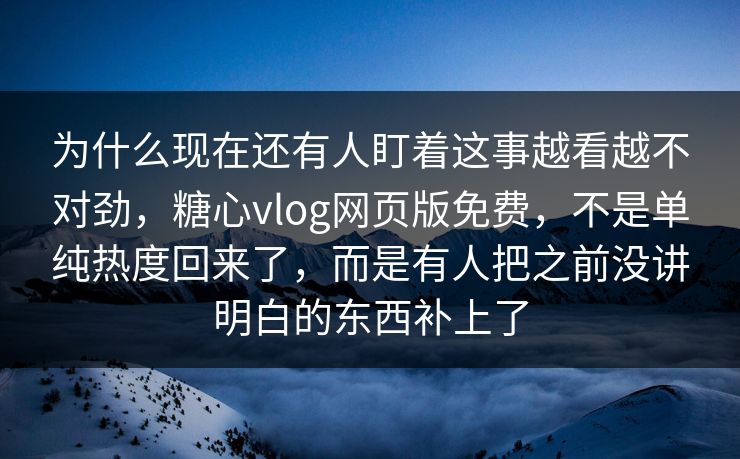 为什么现在还有人盯着这事越看越不对劲，糖心vlog网页版免费，不是单纯热度回来了，而是有人把之前没讲明白的东西补上了