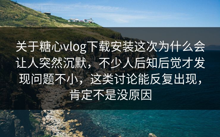 关于糖心vlog下载安装这次为什么会让人突然沉默，不少人后知后觉才发现问题不小，这类讨论能反复出现，肯定不是没原因