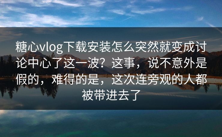 糖心vlog下载安装怎么突然就变成讨论中心了这一波？这事，说不意外是假的，难得的是，这次连旁观的人都被带进去了