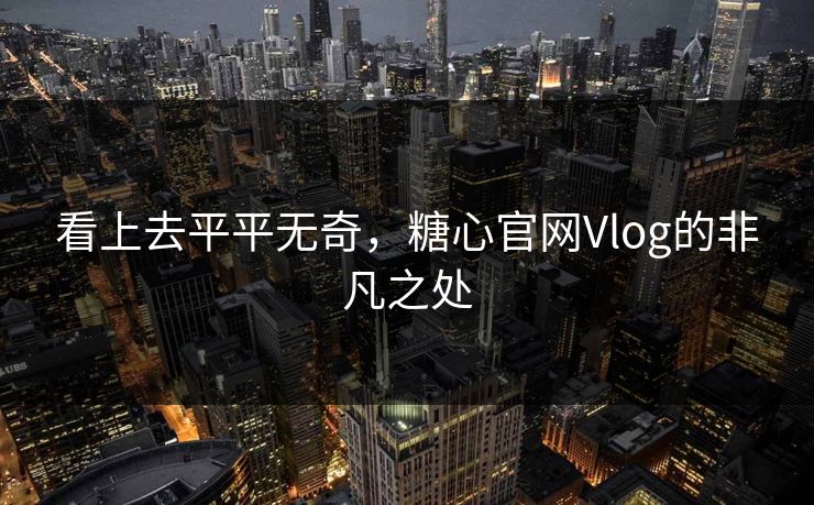 看上去平平无奇，糖心官网Vlog的非凡之处
