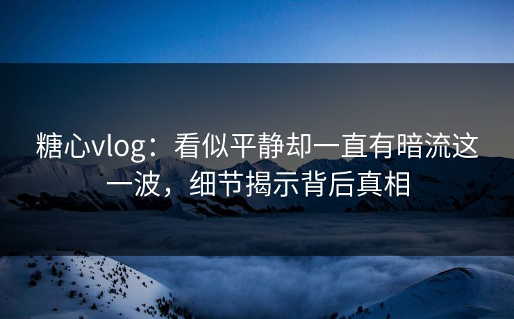 糖心vlog：看似平静却一直有暗流这一波，细节揭示背后真相
