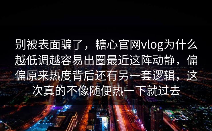 别被表面骗了,糖心官网vlog为什么越低调越容易出圈最近这阵动静,偏偏原来热度背后还有另一套逻辑,这次真的不像随便热一下就过去 别被表面骗了,糖心官网vlog为什么越低调越容易出圈最近这阵动静,偏偏原来热度背后还有另一套逻辑,这次真的不像随便热一下就过去
