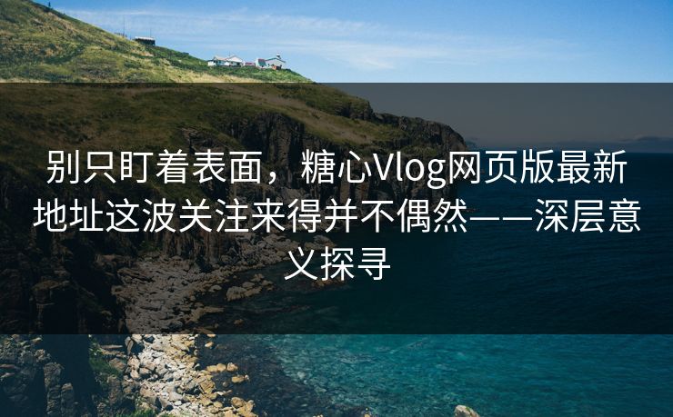 别只盯着表面，糖心Vlog网页版最新地址这波关注来得并不偶然——深层意义探寻