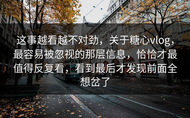 这事越看越不对劲,关于糖心vlog,最容易被忽视的那层信息,恰恰才最值得反复看,看到最后才发现前面全想岔了 这事越看越不对劲,关于糖心vlog,最容易被忽视的那层信息,恰恰才最值得反复看,看到最后才发现前面全想岔了
