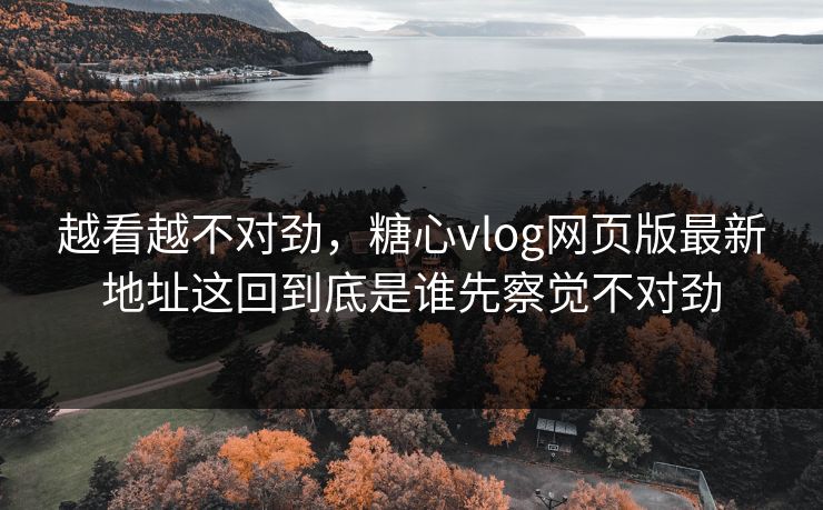 越看越不对劲,糖心vlog网页版最新地址这回到底是谁先察觉不对劲 越看越不对劲,糖心vlog网页版最新地址这回到底是谁先察觉不对劲