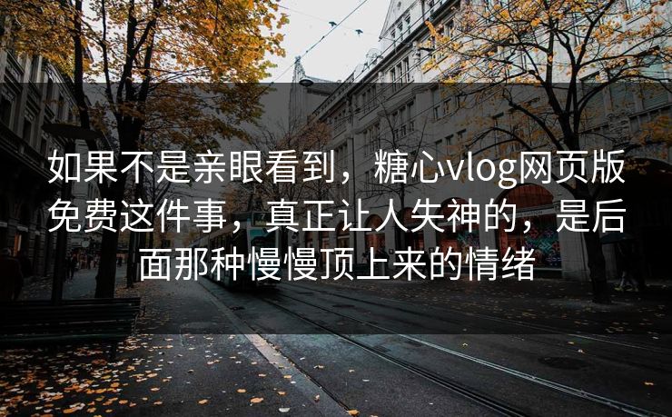 如果不是亲眼看到,糖心vlog网页版免费这件事,真正让人失神的,是后面那种慢慢顶上来的情绪 如果不是亲眼看到,糖心vlog网页版免费这件事,真正让人失神的,是后面那种慢慢顶上来的情绪