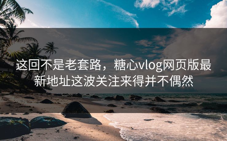 这回不是老套路,糖心vlog网页版最新地址这波关注来得并不偶然 这回不是老套路,糖心vlog网页版最新地址这波关注来得并不偶然