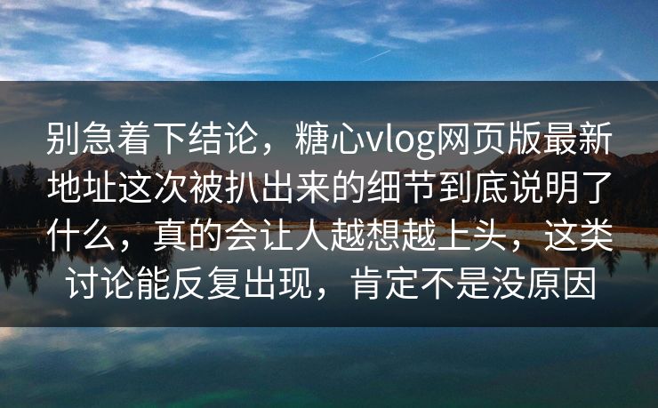 别急着下结论，糖心vlog网页版最新地址这次被扒出来的细节到底说明了什么，真的会让人越想越上头，这类讨论能反复出现，肯定不是没原因
