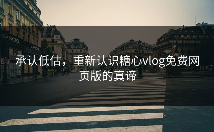 承认低估,重新认识糖心vlog免费网页版的真谛 承认低估,重新认识糖心vlog免费网页版的真谛