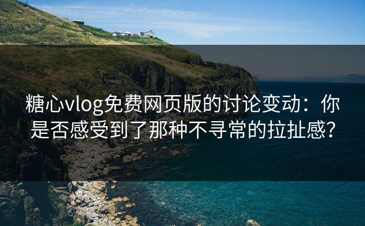 糖心vlog免费网页版的讨论变动：你是否感受到了那种不寻常的拉扯感？