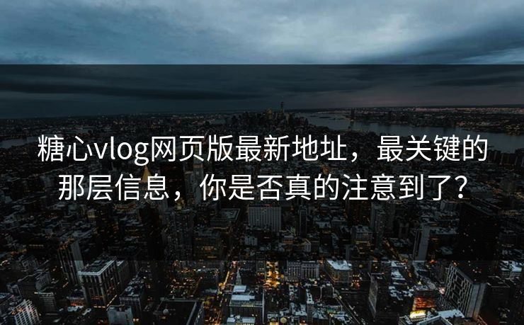 糖心vlog网页版最新地址，最关键的那层信息，你是否真的注意到了？