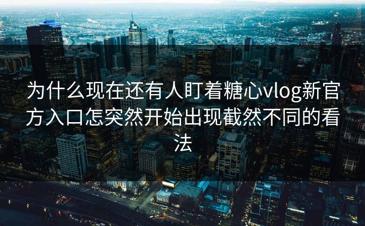 为什么现在还有人盯着糖心vlog新官方入口怎突然开始出现截然不同的看法