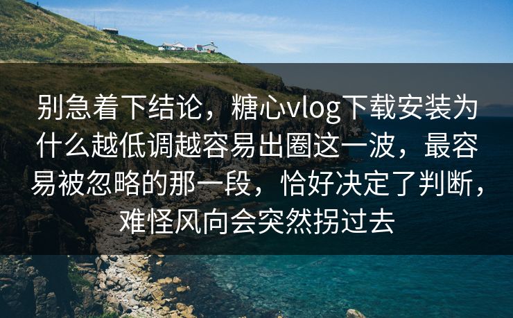 别急着下结论，糖心vlog下载安装为什么越低调越容易出圈这一波，最容易被忽略的那一段，恰好决定了判断，难怪风向会突然拐过去