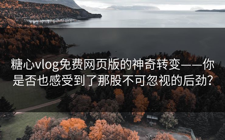 糖心vlog免费网页版的神奇转变——你是否也感受到了那股不可忽视的后劲？