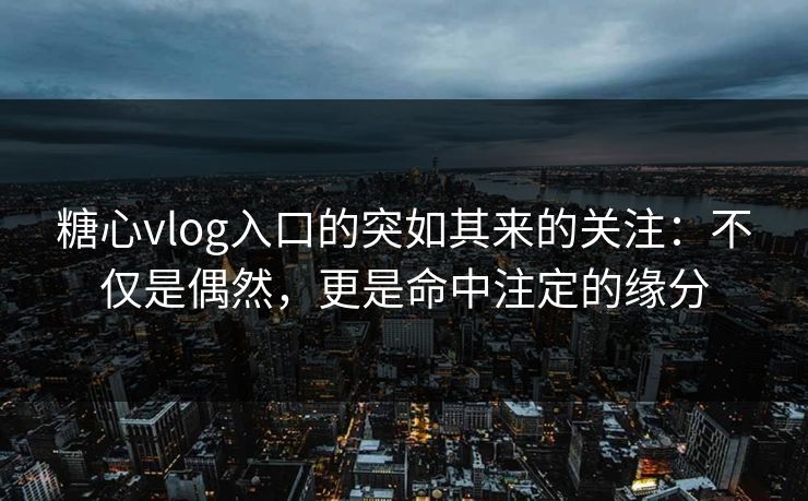 糖心vlog入口的突如其来的关注:不仅是偶然,更是命中注定的缘分 糖心vlog入口的突如其来的关注:不仅是偶然,更是命中注定的缘分