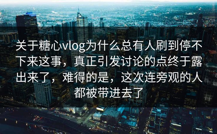 关于糖心vlog为什么总有人刷到停不下来这事,真正引发讨论的点终于露出来了,难得的是,这次连旁观的人都被带进去了 关于糖心vlog为什么总有人刷到停不下来这事,真正引发讨论的点终于露出来了,难得的是,这次连旁观的人都被带进去了