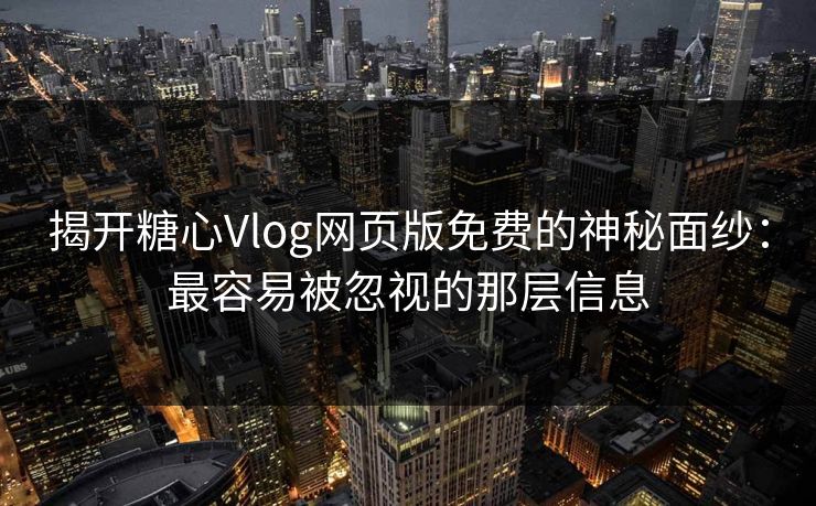 揭开糖心Vlog网页版免费的神秘面纱：最容易被忽视的那层信息