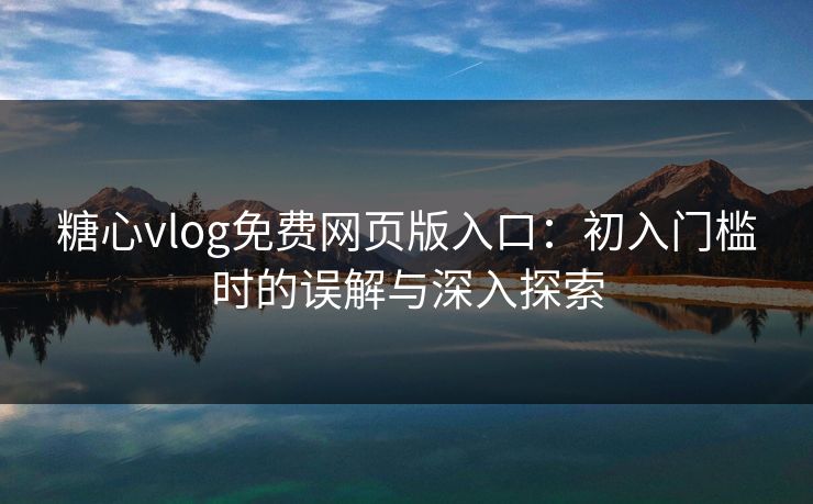 糖心vlog免费网页版入口：初入门槛时的误解与深入探索