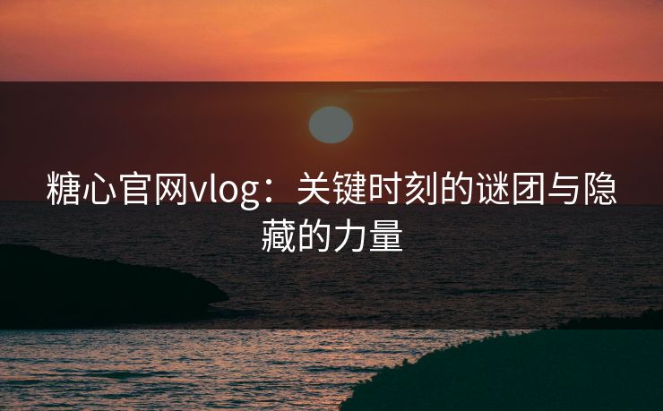糖心官网vlog：关键时刻的谜团与隐藏的力量