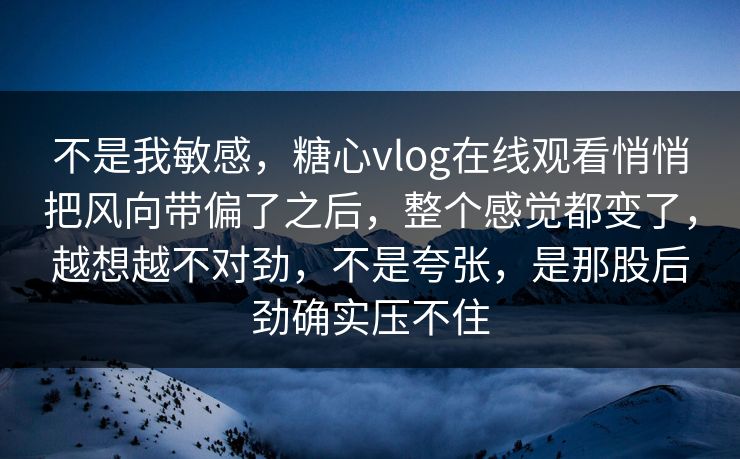 不是我敏感，糖心vlog在线观看悄悄把风向带偏了之后，整个感觉都变了，越想越不对劲，不是夸张，是那股后劲确实压不住
