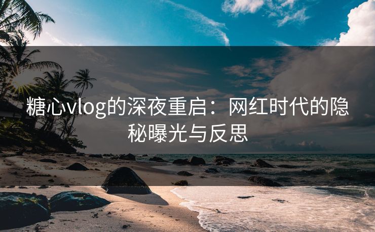 糖心vlog的深夜重启:网红时代的隐秘曝光与反思 糖心vlog的深夜重启:网红时代的隐秘曝光与反思