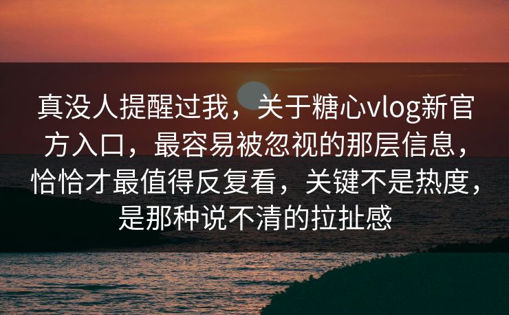 真没人提醒过我，关于糖心vlog新官方入口，最容易被忽视的那层信息，恰恰才最值得反复看，关键不是热度，是那种说不清的拉扯感