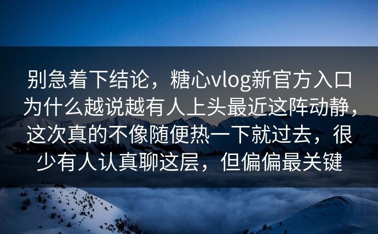 别急着下结论，糖心vlog新官方入口为什么越说越有人上头最近这阵动静，这次真的不像随便热一下就过去，很少有人认真聊这层，但偏偏最关键
