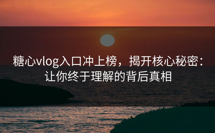 糖心vlog入口冲上榜,揭开核心秘密:让你终于理解的背后真相 糖心vlog入口冲上榜,揭开核心秘密:让你终于理解的背后真相