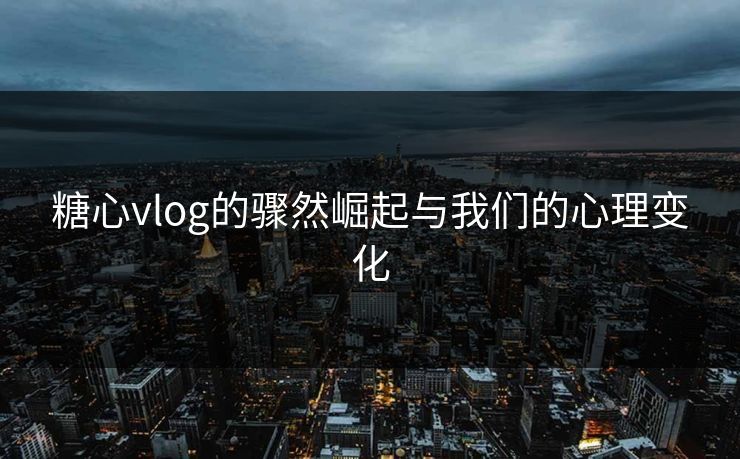糖心vlog的骤然崛起与我们的心理变化