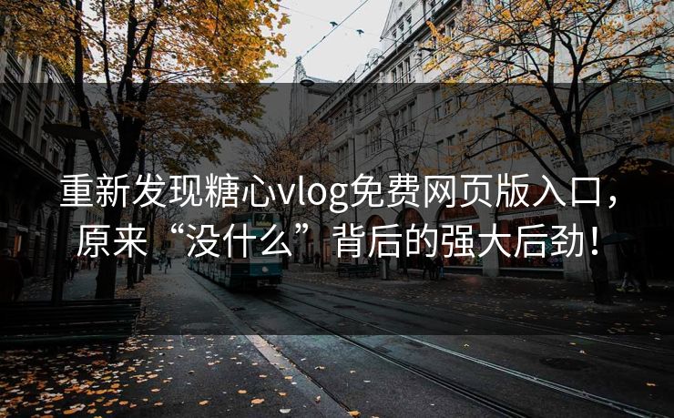重新发现糖心vlog免费网页版入口，原来“没什么”背后的强大后劲！