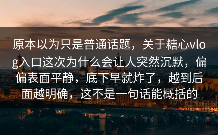 原本以为只是普通话题，关于糖心vlog入口这次为什么会让人突然沉默，偏偏表面平静，底下早就炸了，越到后面越明确，这不是一句话能概括的