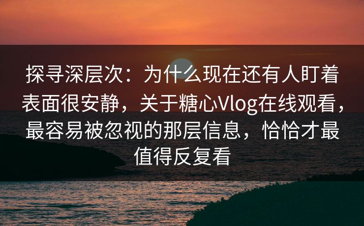 探寻深层次:为什么现在还有人盯着表面很安静,关于糖心Vlog在线观看,最容易被忽视的那层信息,恰恰才最值得反复看 探寻深层次:为什么现在还有人盯着表面很安静,关于糖心Vlog在线观看,最容易被忽视的那层信息,恰恰才最值得反复看