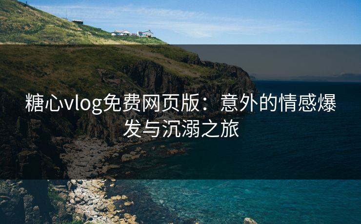 糖心vlog免费网页版：意外的情感爆发与沉溺之旅
