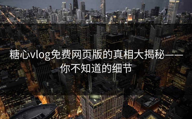 糖心vlog免费网页版的真相大揭秘——你不知道的细节